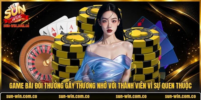 Game bài đổi thưởng gây thương nhớ với thành viên vì sự quen thuộc
